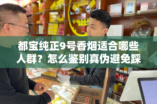 都宝纯正9号香烟适合哪些人群？怎么鉴别真伪避免踩坑？