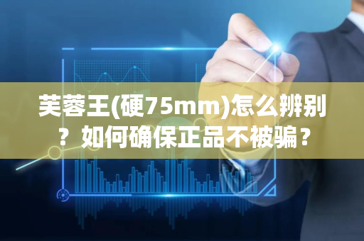 芙蓉王(硬75mm)怎么辨别？如何确保正品不被骗？